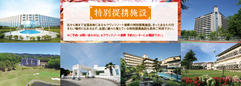 北から南まで全国各地にあるセラヴィリゾート泉郷の特別提携施設。きっとあなたの行きたい場所にもあるはず。全国に続々と増えている特別提携施設も是非ご利用下さい。