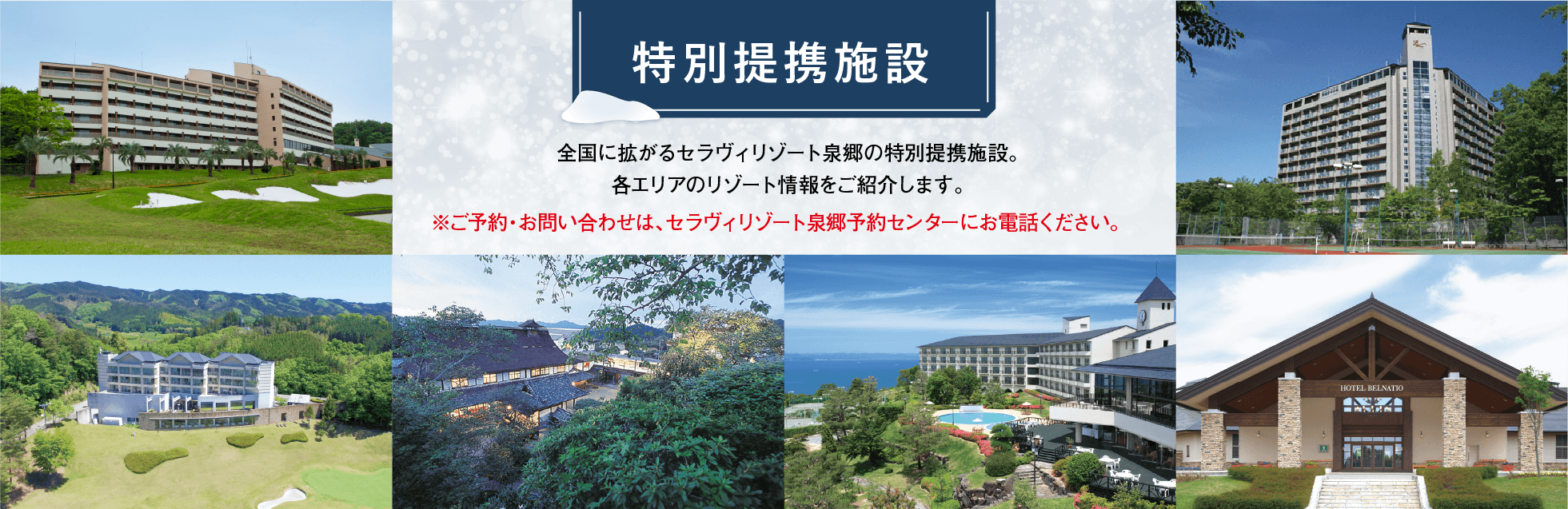 北から南まで全国各地にあるセラヴィリゾート泉郷の特別提携施設。きっとあなたの行きたい場所にもあるはず。全国に続々と増えている特別提携施設も是非ご利用下さい。