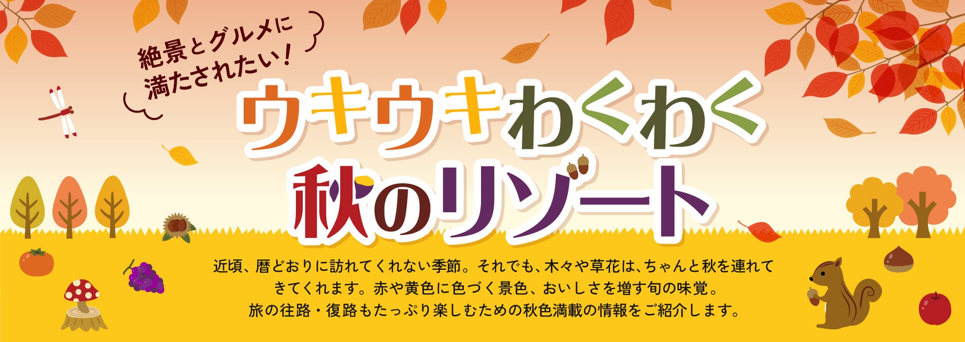 近頃、暦どおりに訪れてくれない季節。それでも、木々や草花は、ちゃんと秋を連れてきてくれます。赤や黄色に色づく景色、おいしさを増す旬の味覚。旅の往路・復路もたっぷり楽しむための秋色満載の情報をご紹介します。