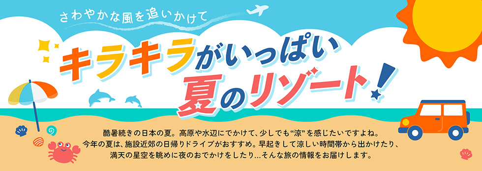 酷暑続きの日本の夏。高原や水辺にでかけて、少しでも「涼」を感じたいですよね。今年の夏は、施設近郊の日帰りドライブがおすすめ。早起きして涼しい時間帯から出かけたり、満点の星空を眺めに夜のおでかけをしたり...そんな旅の情報をお届けします。