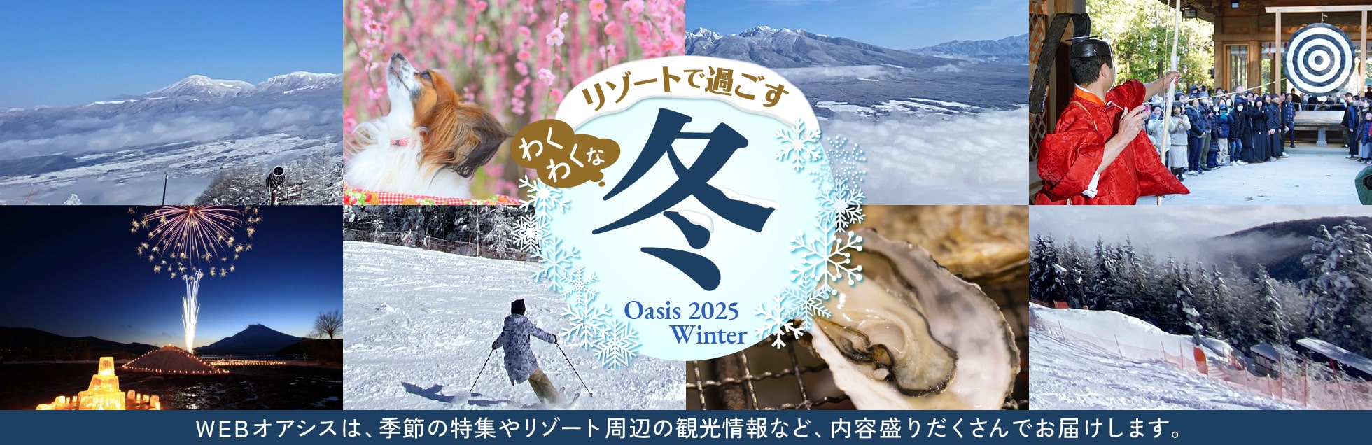 リゾートで過ごすわくわくな冬　WEBオアシスは、季節の特集やリゾート周辺の観光情報など、内容盛りだくさんでお届けします。