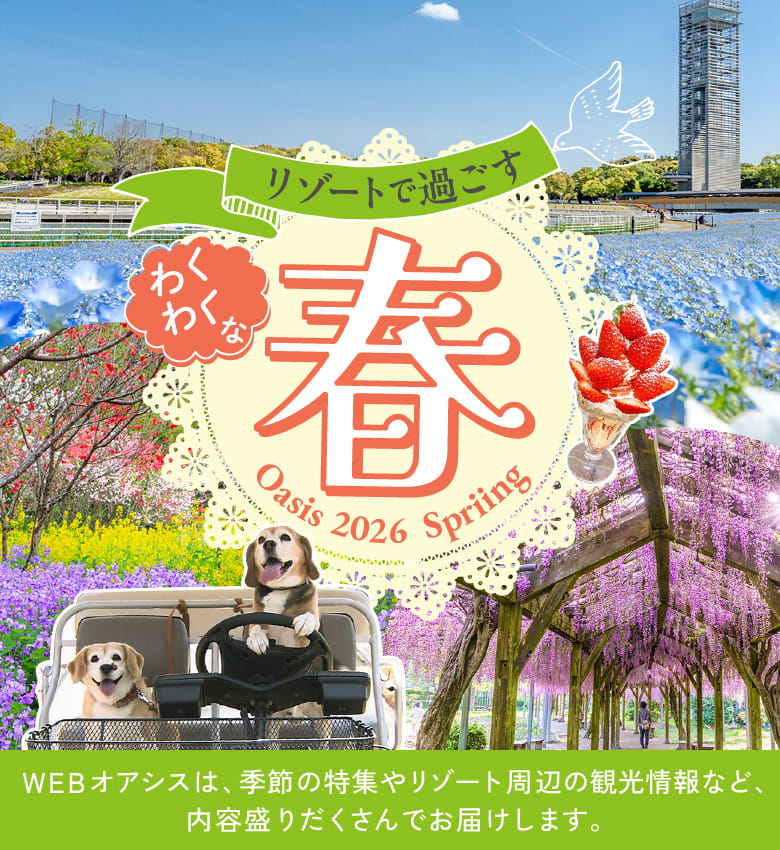 リゾートで過ごすわくわくな春　WEBオアシスは、季節の特集やリゾート周辺の観光情報など、内容盛りだくさんでお届けします。