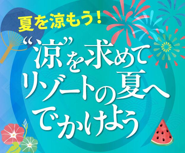 夏を涼もう！“涼”を求めてリゾートの夏へでかけよう

